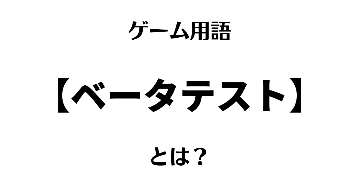 ゲーム用語「ベータテスト」とは？