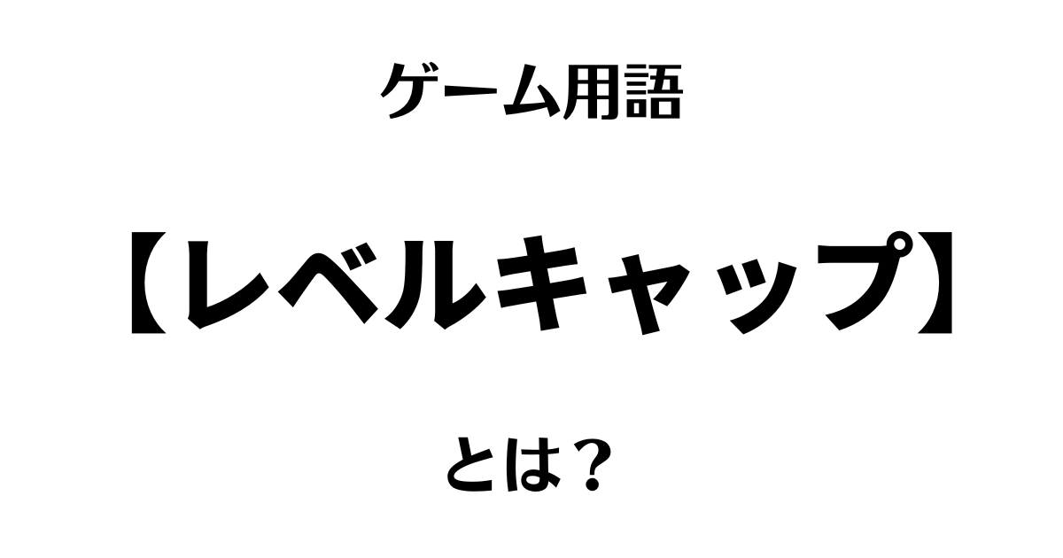 ゲーム用語「レベルキャップ」とは？