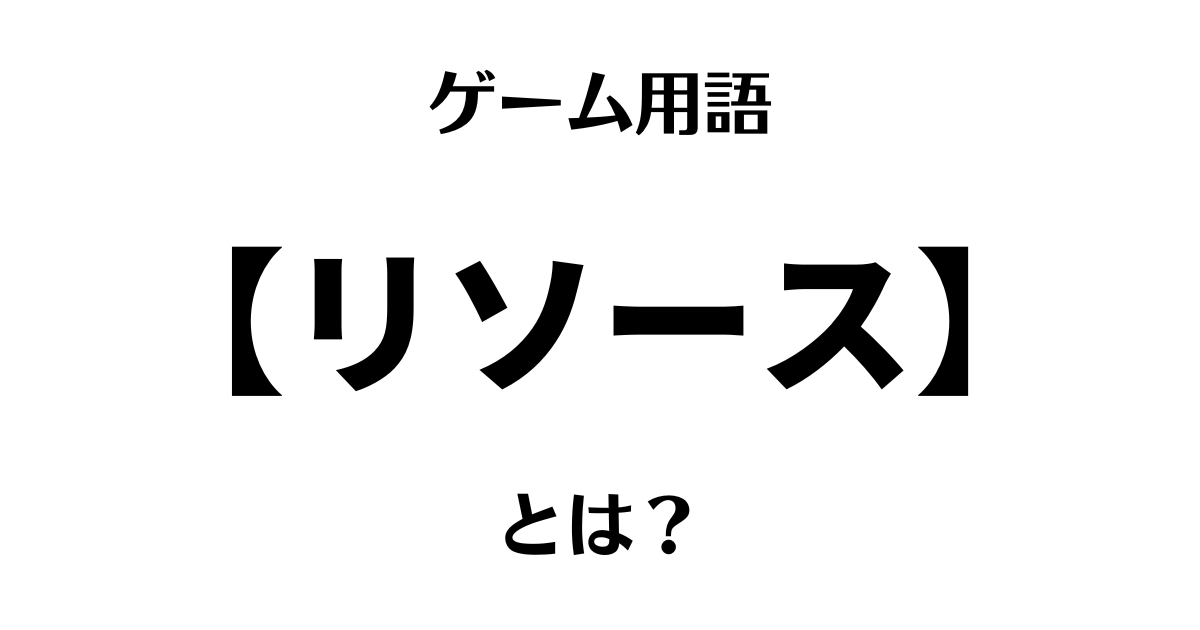 ゲーム用語「リソース」とは？