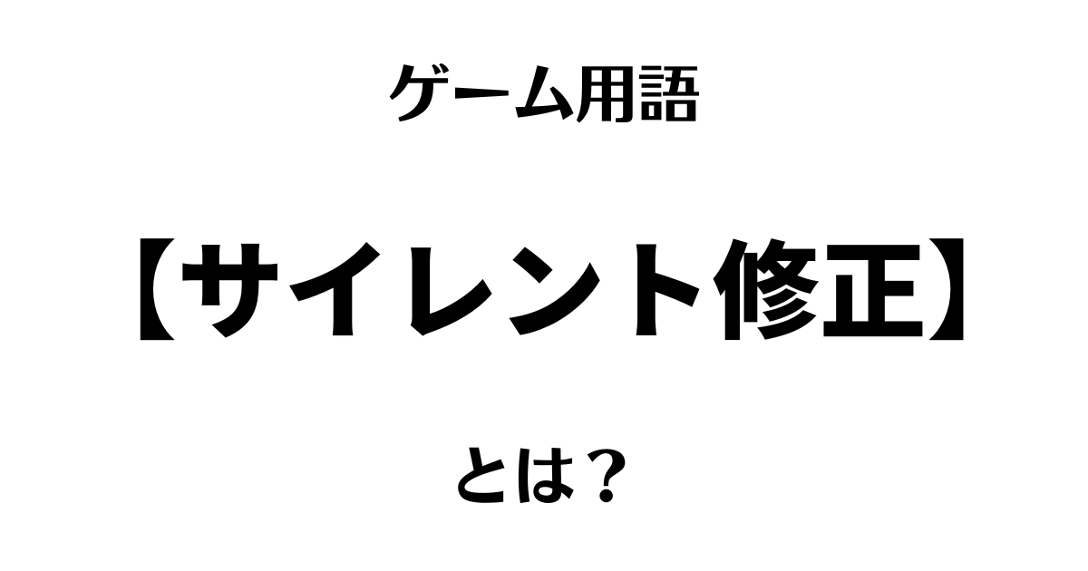 ゲーム用語「サイレント修正」とは？